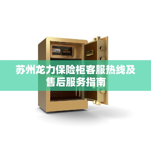 苏州龙力保险柜客服热线及售后服务指南