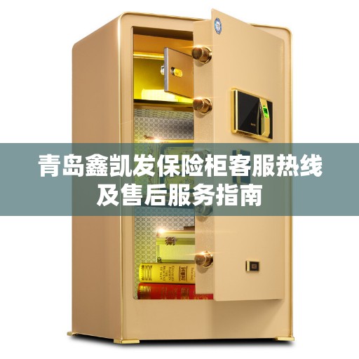 青岛鑫凯发保险柜客服热线及售后服务指南