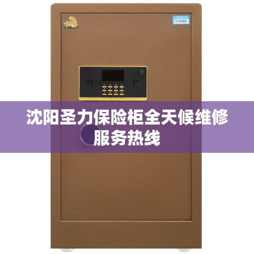 沈阳圣力保险柜全天候维修服务热线