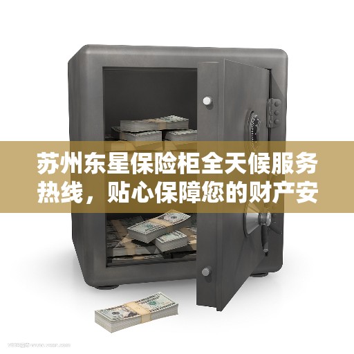 苏州东星保险柜全天候服务热线，贴心保障您的财产安全