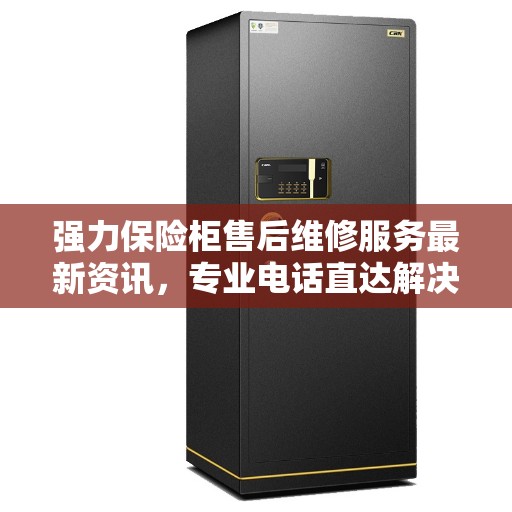强力保险柜售后维修服务最新资讯，专业电话直达解决方案