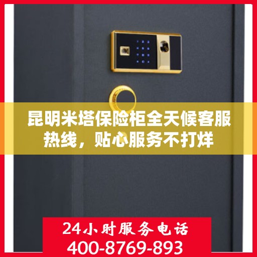 昆明米塔保险柜全天候客服热线，贴心服务不打烊