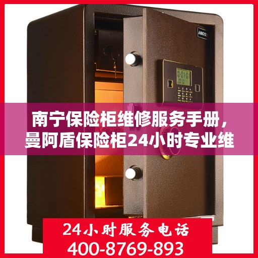 南宁保险柜维修服务手册，曼阿盾保险柜24小时专业维修指南及联系电话
