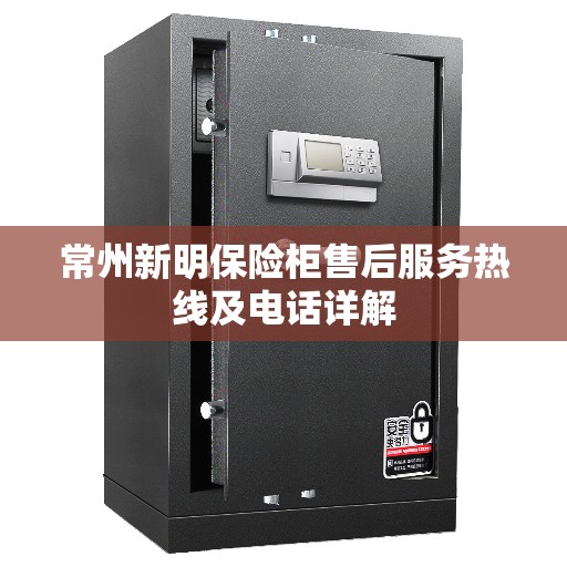 常州新明保险柜售后服务热线及电话详解