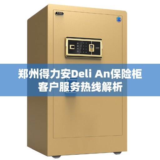 郑州得力安Deli An保险柜客户服务热线解析