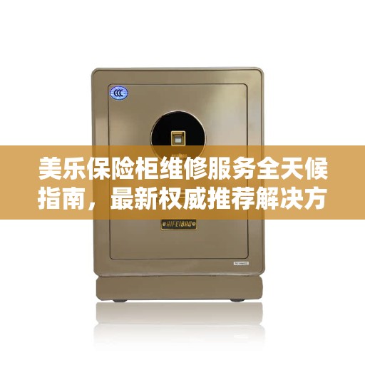 美乐保险柜维修服务全天候指南，最新权威推荐解决方案