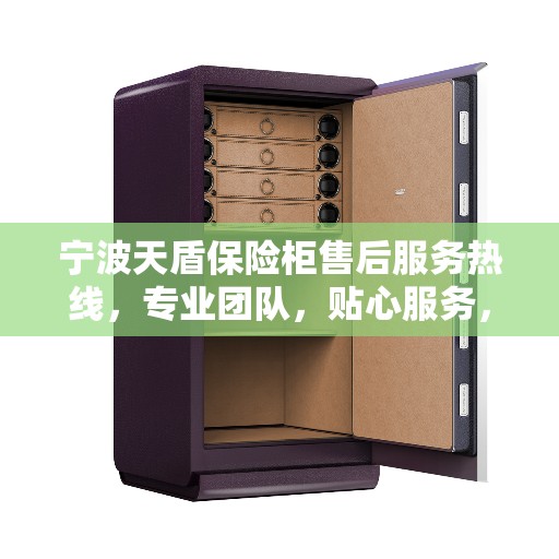 宁波天盾保险柜售后服务热线，专业团队，贴心服务，全天候保障您的财产安全