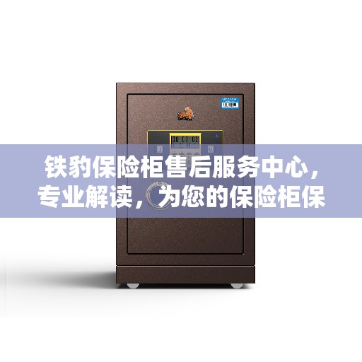 铁豹保险柜售后服务中心，专业解读，为您的保险柜保驾护航
