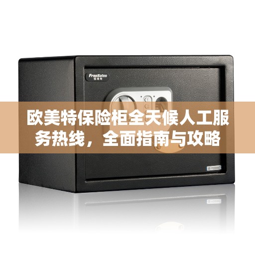欧美特保险柜全天候人工服务热线，全面指南与攻略
