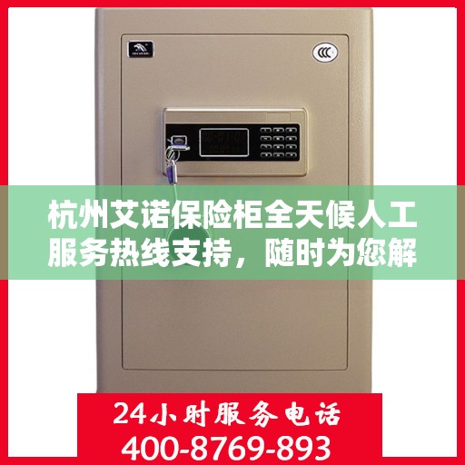 杭州艾诺保险柜全天候人工服务热线支持，随时为您解答疑问