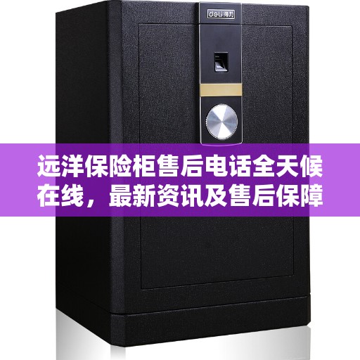 远洋保险柜售后电话全天候在线，最新资讯及售后保障一网打尽