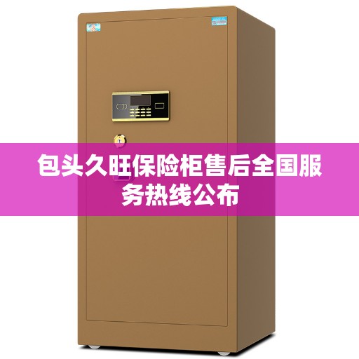 包头久旺保险柜售后全国服务热线公布
