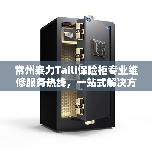 常州泰力Taili保险柜专业维修服务热线，一站式解决方案为您的安全保驾护航