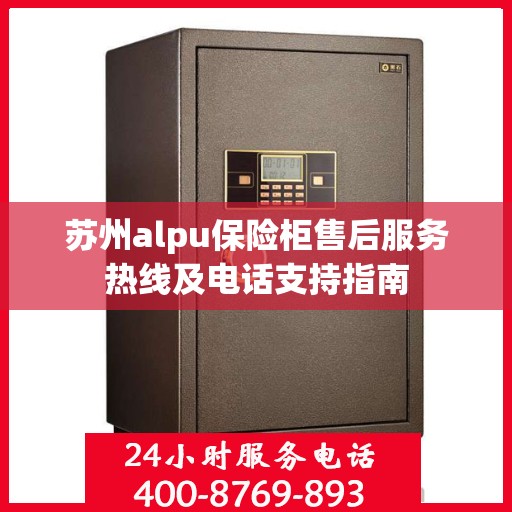 苏州alpu保险柜售后服务热线及电话支持指南