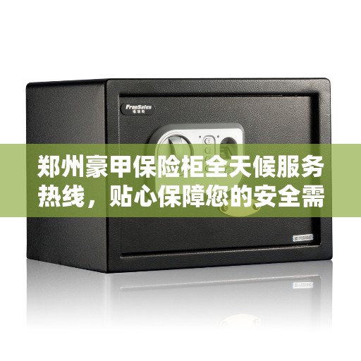 郑州豪甲保险柜全天候服务热线，贴心保障您的安全需求