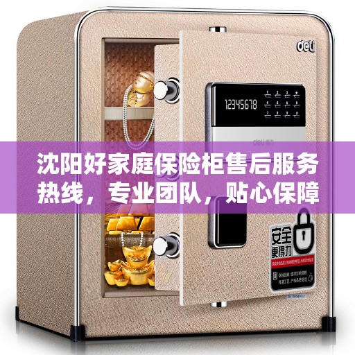 沈阳好家庭保险柜售后服务热线，专业团队，贴心保障您的财产安全