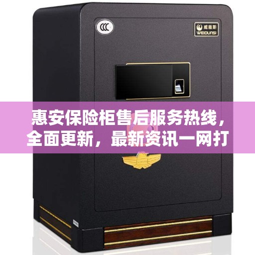 惠安保险柜售后服务热线，全面更新，最新资讯一网打尽