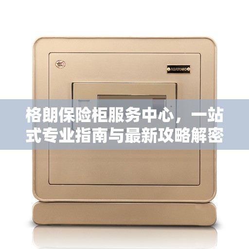 格朗保险柜服务中心，一站式专业指南与最新攻略解密