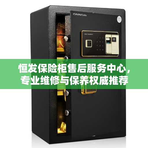 恒发保险柜售后服务中心，专业维修与保养权威推荐