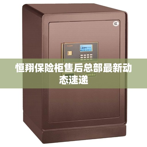 恒翔保险柜售后总部最新动态速递