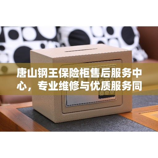 唐山钢王保险柜售后服务中心，专业维修与优质服务同步进行