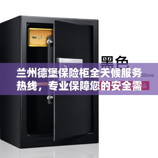 兰州德堡保险柜全天候服务热线，专业保障您的安全需求