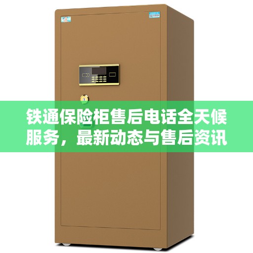 铁通保险柜售后电话全天候服务，最新动态与售后资讯一网打尽