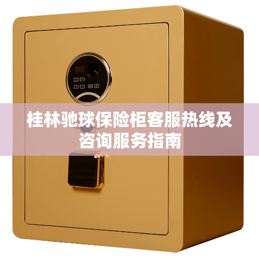 桂林驰球保险柜客服热线及咨询服务指南