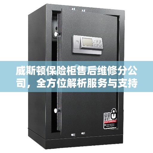 威斯顿保险柜售后维修分公司，全方位解析服务与支持流程