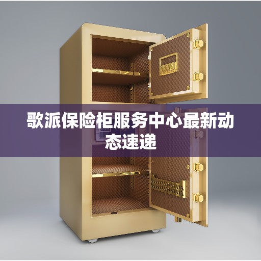 歌派保险柜服务中心最新动态速递
