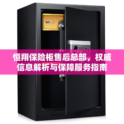 恒翔保险柜售后总部，权威信息解析与保障服务指南