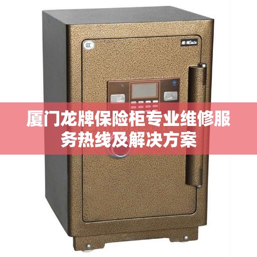厦门龙牌保险柜专业维修服务热线及解决方案
