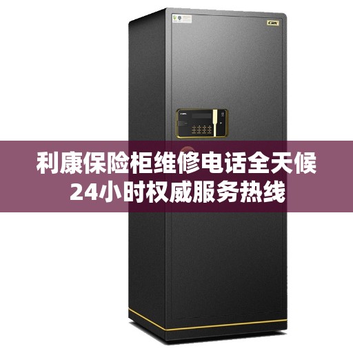 利康保险柜维修电话全天候24小时权威服务热线