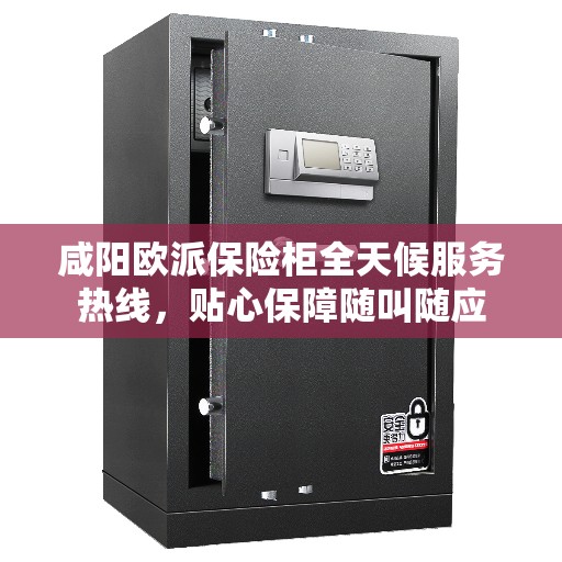咸阳欧派保险柜全天候服务热线，贴心保障随叫随应