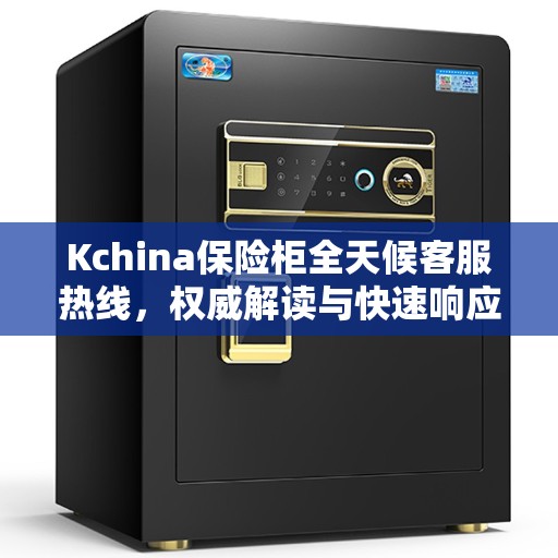 Kchina保险柜全天候客服热线,权威解读与快速响应服务 Kchina保险柜全天候客服热线,权威解读与快速响应服务
