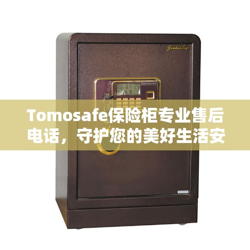 Tomosafe保险柜专业售后电话，守护您的美好生活安全无懈可击