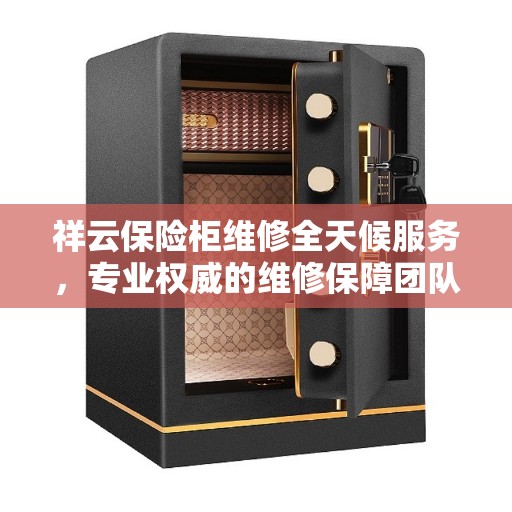 祥云保险柜维修全天候服务，专业权威的维修保障团队