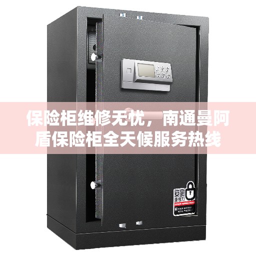 保险柜维修无忧，南通曼阿盾保险柜全天候服务热线
