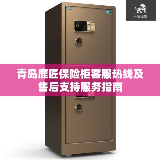 青岛鹿匠保险柜客服热线及售后支持服务指南
