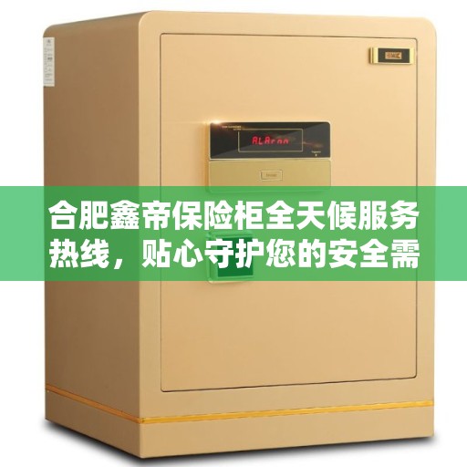 合肥鑫帝保险柜全天候服务热线,贴心守护您的安全需求 合肥鑫帝保险柜全天候服务热线,贴心守护您的安全需求