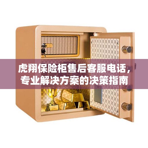 虎翔保险柜售后客服电话，专业解决方案的决策指南