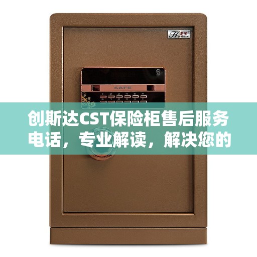 创斯达CST保险柜售后服务电话，专业解读，解决您的疑难困惑！