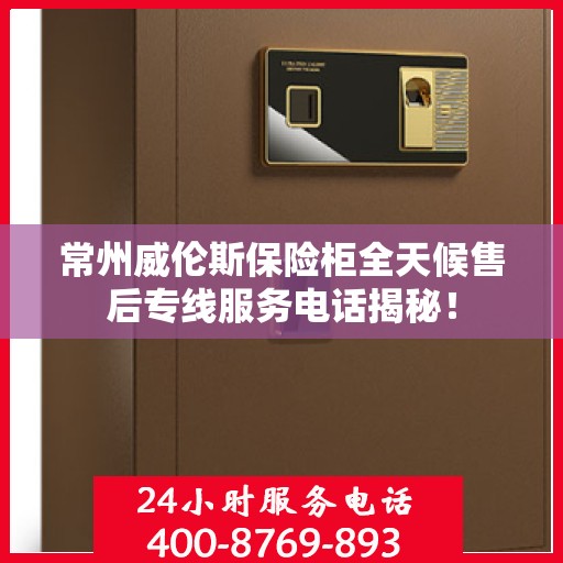 常州威伦斯保险柜全天候售后专线服务电话揭秘！