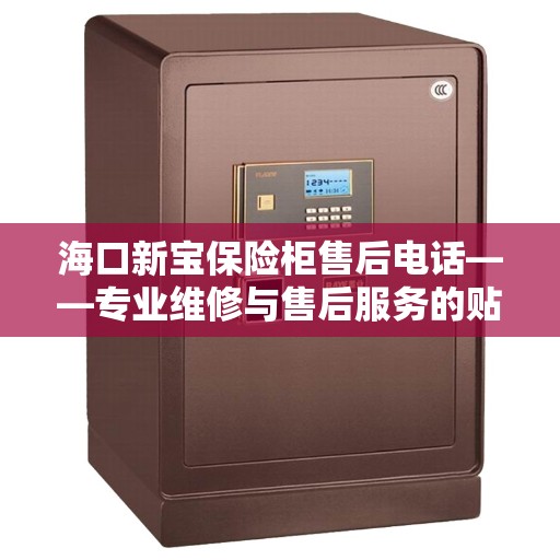 海口新宝保险柜售后电话——专业维修与售后服务的贴心指南