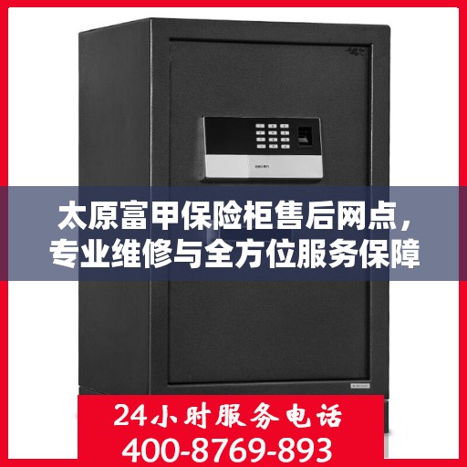 太原富甲保险柜售后网点，专业维修与全方位服务保障