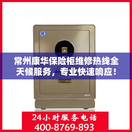 常州康华保险柜维修热线全天候服务，专业快速响应！