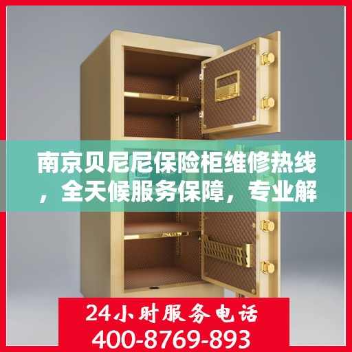 南京贝尼尼保险柜维修热线，全天候服务保障，专业解决您的安全锁事！