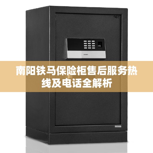 南阳铁马保险柜售后服务热线及电话全解析 南阳铁马保险柜售后服务热线及电话全解析