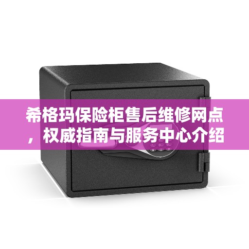 希格玛保险柜售后维修网点,权威指南与服务中心介绍 希格玛保险柜售后维修网点,权威指南与服务中心介绍