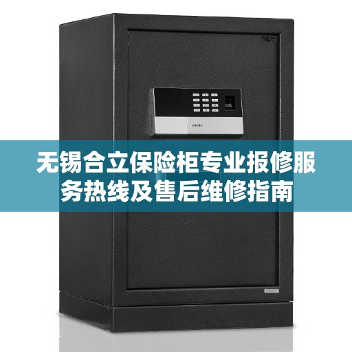 无锡合立保险柜专业报修服务热线及售后维修指南 无锡合立保险柜专业报修服务热线及售后维修指南
